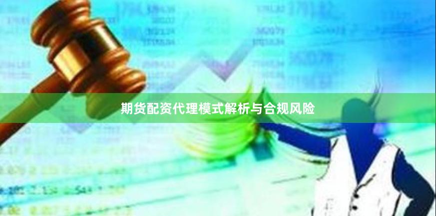 期货配资代理模式解析与合规风险